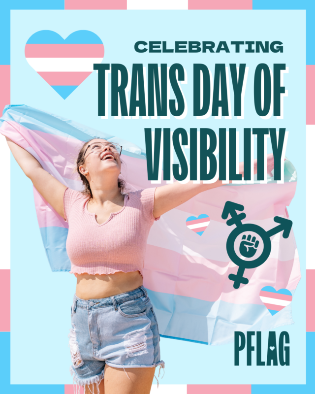 On a light blue background is bold, teal text reading, “CELEBRATING TRANS DAY OF VISIBILITY”. A femme-presenting person holds the trans flag out behind them, and looks up at the text with a smile. Hearts in the style of the trans flag decorate the image, along with a teal trans feminism symbol beneath the text. A thin border representing the trans flag colors (blue, pink, and white) complete the image.